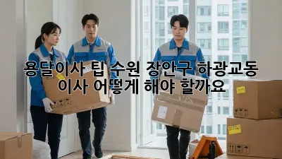 용달이사 팁: 수원 장안구 하광교동 이사, 어떻게 해야 할까요?
