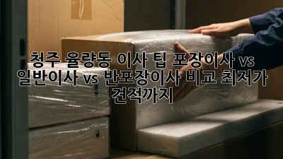 청주 율량동 이사 팁: 포장이사 vs 일반이사 vs 반포장이사 비교! 최저가 견적까지! ✨